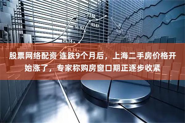 股票网络配资 连跌9个月后，上海二手房价格开始涨了，专家称购房窗口期正逐步收紧