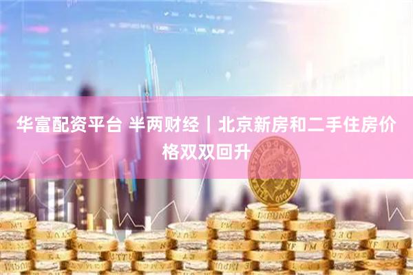 华富配资平台 半两财经｜北京新房和二手住房价格双双回升
