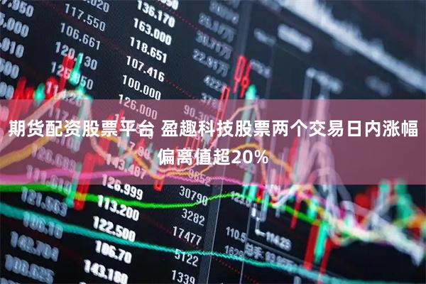 期货配资股票平台 盈趣科技股票两个交易日内涨幅偏离值超20%