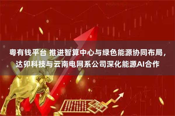 粤有钱平台 推进智算中心与绿色能源协同布局，达卯科技与云南电网系公司深化能源AI合作