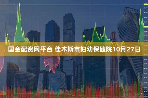 国金配资网平台 佳木斯市妇幼保健院10月27日