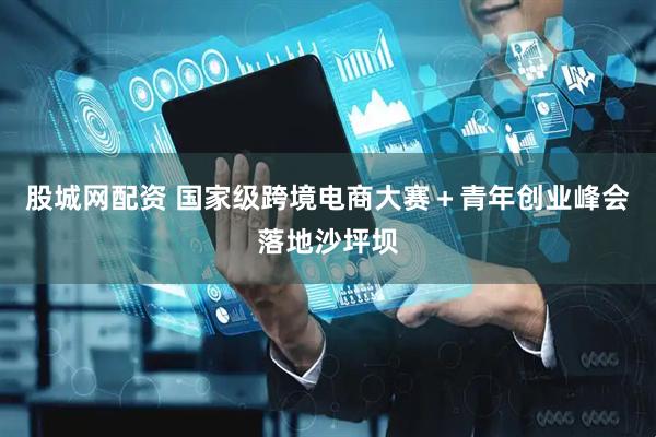 股城网配资 国家级跨境电商大赛＋青年创业峰会落地沙坪坝