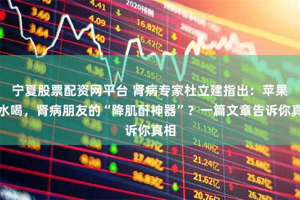 宁夏股票配资网平台 肾病专家杜立建指出：苹果煮水喝，肾病朋友的“降肌酐神器”？一篇文章告诉你真相