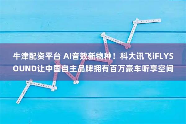 牛津配资平台 AI音效新物种！科大讯飞iFLYSOUND让中国自主品牌拥有百万豪车听享空间