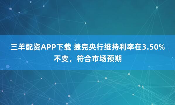三羊配资APP下载 捷克央行维持利率在3.50%不变，符合市场预期