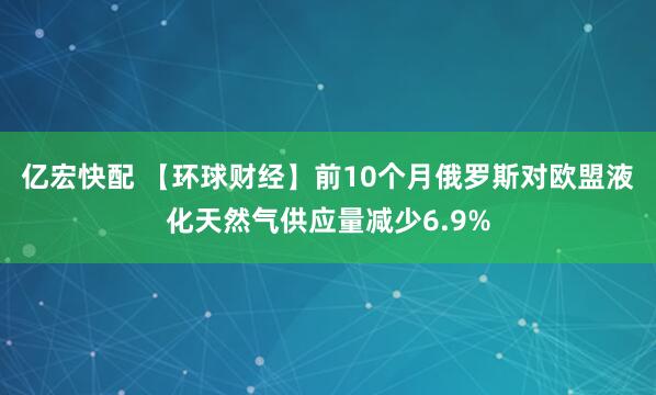 亿宏快配 【环球财经】前10个月俄罗斯对欧盟液化天然气供应量减少6.9%
