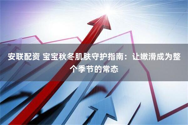 安联配资 宝宝秋冬肌肤守护指南：让嫩滑成为整个季节的常态