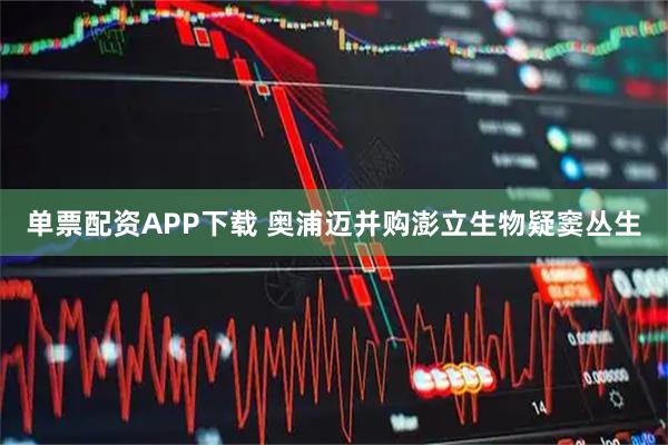 单票配资APP下载 奥浦迈并购澎立生物疑窦丛生