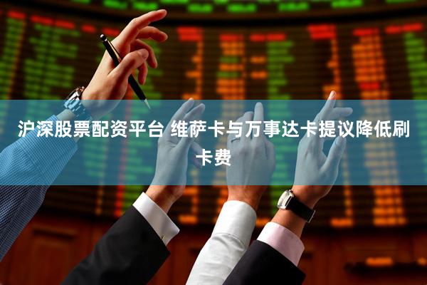 沪深股票配资平台 维萨卡与万事达卡提议降低刷卡费