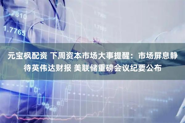 元宝枫配资 下周资本市场大事提醒：市场屏息静待英伟达财报 美联储重磅会议纪要公布