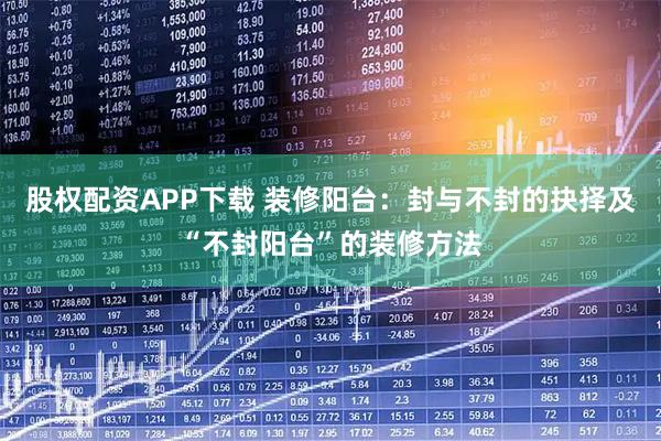 股权配资APP下载 装修阳台：封与不封的抉择及“不封阳台”的装修方法