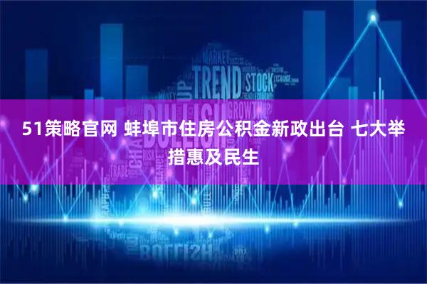 51策略官网 蚌埠市住房公积金新政出台 七大举措惠及民生