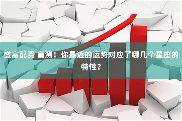 盛富配资 盲测！你最近的运势对应了哪几个星座的特性？
