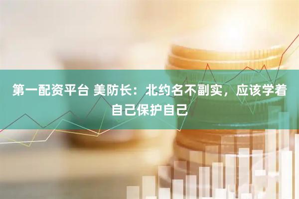 第一配资平台 美防长：北约名不副实，应该学着自己保护自己