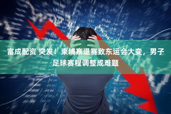富成配资 突发！柬埔寨退赛致东运会大变，男子足球赛程调整成难题