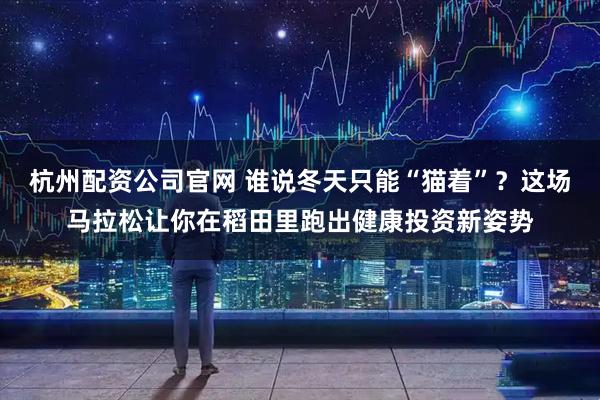 杭州配资公司官网 谁说冬天只能“猫着”？这场马拉松让你在稻田里跑出健康投资新姿势