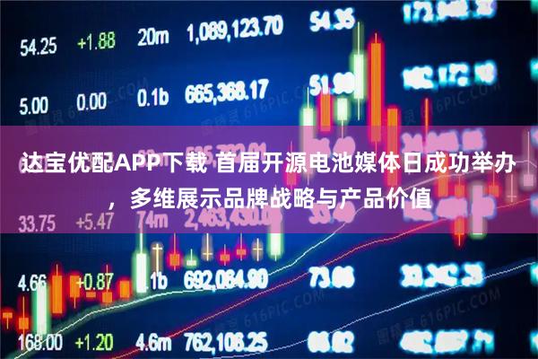 达宝优配APP下载 首届开源电池媒体日成功举办，多维展示品牌战略与产品价值