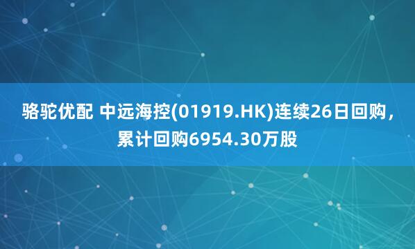 骆驼优配 中远海控(01919.HK)连续26日回购，累计回购6954.30万股