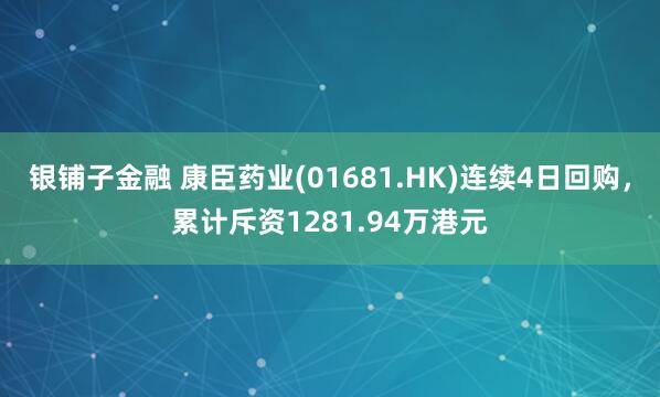 银铺子金融 康臣药业(01681.HK)连续4日回购，累计斥资1281.94万港元