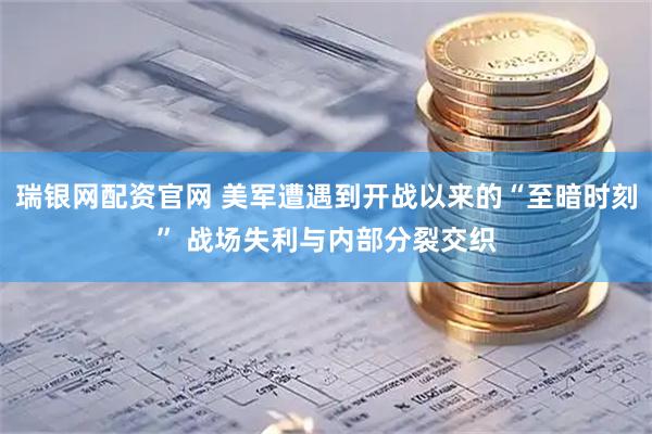 瑞银网配资官网 美军遭遇到开战以来的“至暗时刻” 战场失利与内部分裂交织