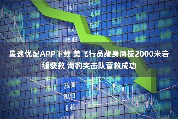 星速优配APP下载 美飞行员藏身海拔2000米岩缝获救 海豹突击队营救成功