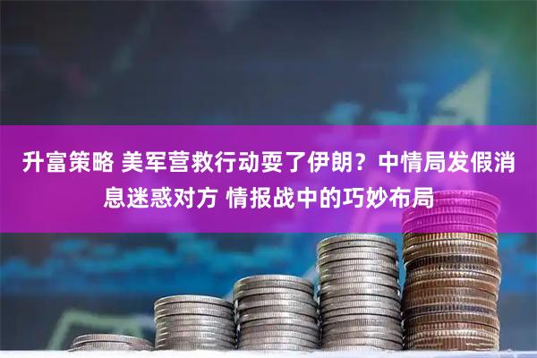 升富策略 美军营救行动耍了伊朗？中情局发假消息迷惑对方 情报战中的巧妙布局