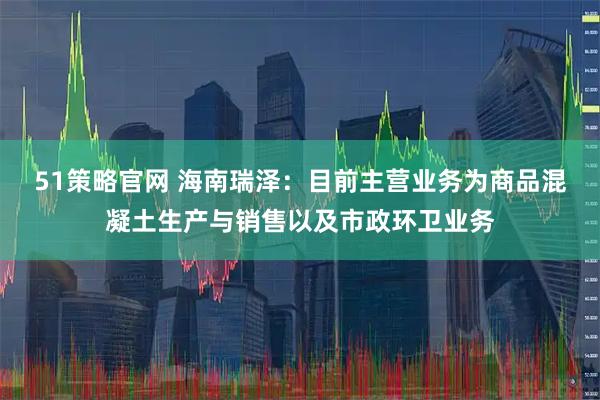 51策略官网 海南瑞泽：目前主营业务为商品混凝土生产与销售以及市政环卫业务