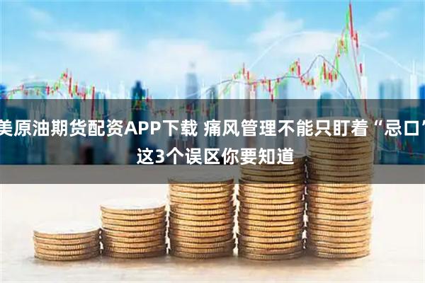 美原油期货配资APP下载 痛风管理不能只盯着“忌口” 这3个误区你要知道
