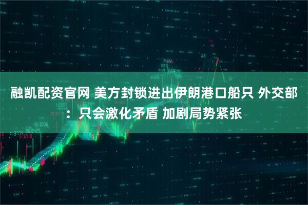 融凯配资官网 美方封锁进出伊朗港口船只 外交部：只会激化矛盾 加剧局势紧张