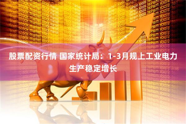 股票配资行情 国家统计局：1-3月规上工业电力生产稳定增长