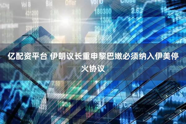 亿配资平台 伊朗议长重申黎巴嫩必须纳入伊美停火协议