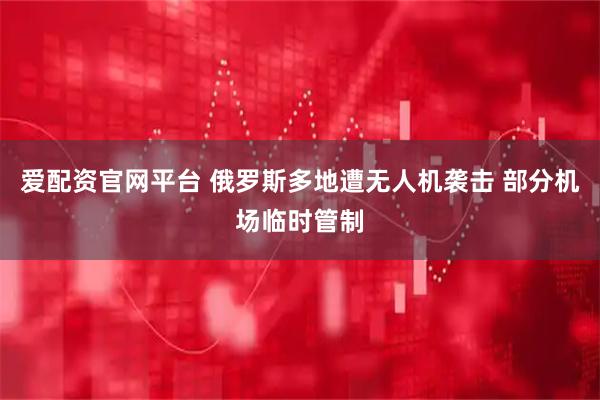 爱配资官网平台 俄罗斯多地遭无人机袭击 部分机场临时管制
