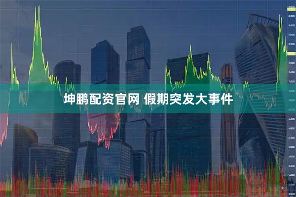 坤鹏配资官网 假期突发大事件