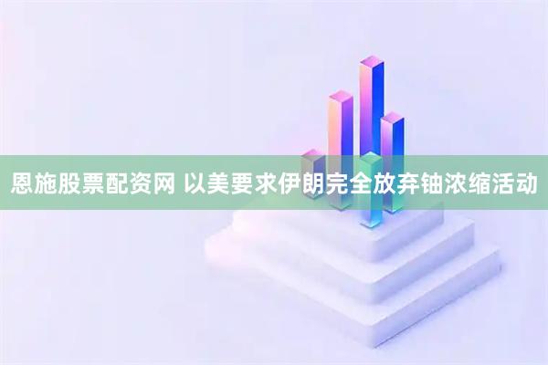 恩施股票配资网 以美要求伊朗完全放弃铀浓缩活动