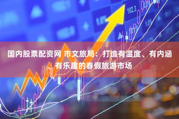 国内股票配资网 市文旅局：打造有温度、有内涵、有乐趣的春假旅游市场