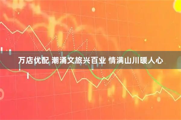 万店优配 潮涌文旅兴百业 情满山川暖人心