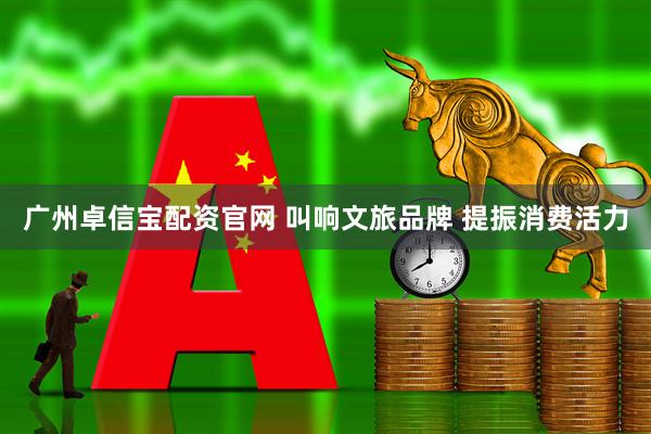 广州卓信宝配资官网 叫响文旅品牌 提振消费活力
