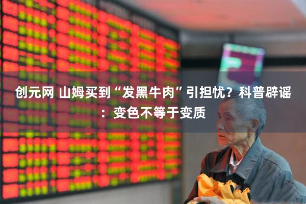 创元网 山姆买到“发黑牛肉”引担忧？科普辟谣：变色不等于变质