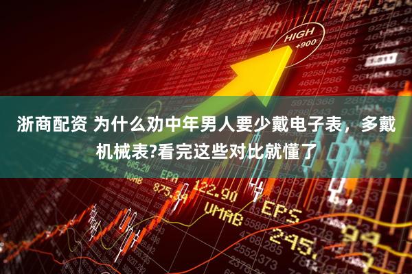 浙商配资 为什么劝中年男人要少戴电子表，多戴机械表?看完这些对比就懂了