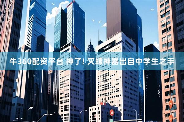 牛360配资平台 神了! 灭螺神器出自中学生之手