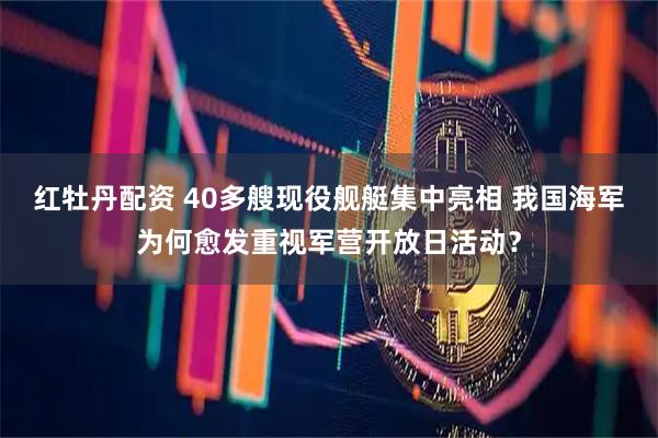 红牡丹配资 40多艘现役舰艇集中亮相 我国海军为何愈发重视军营开放日活动？