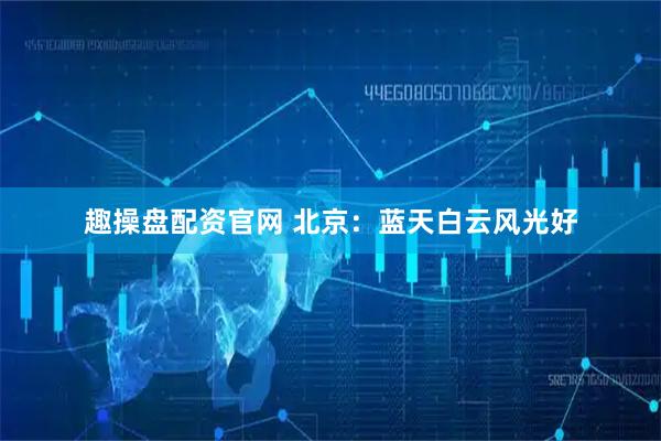 趣操盘配资官网 北京：蓝天白云风光好