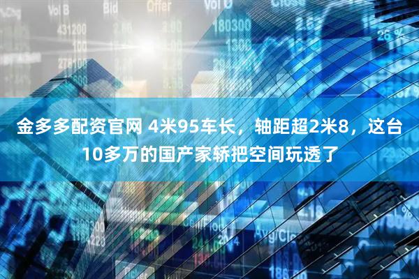 金多多配资官网 4米95车长，轴距超2米8，这台10多万的国产家轿把空间玩透了